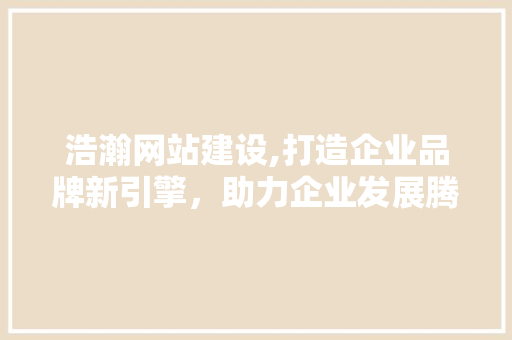浩瀚网站建设,打造企业品牌新引擎，助力企业发展腾飞 搜狗SEO