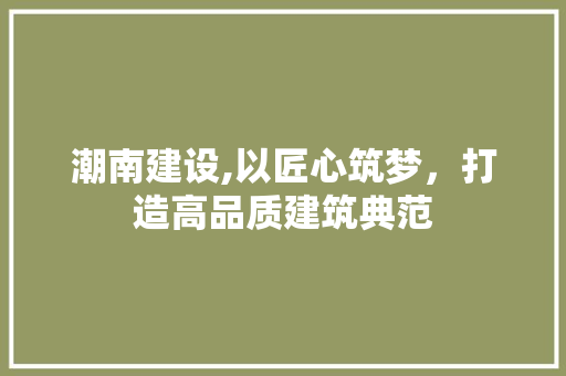 潮南建设,以匠心筑梦，打造高品质建筑典范 GoogleSEO