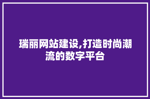 瑞丽网站建设,打造时尚潮流的数字平台 神马SEO