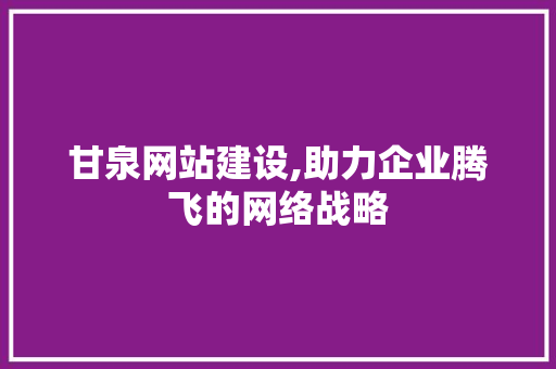 甘泉网站建设,助力企业腾飞的网络战略