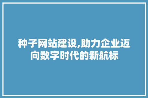 种子网站建设,助力企业迈向数字时代的新航标 神马SEO