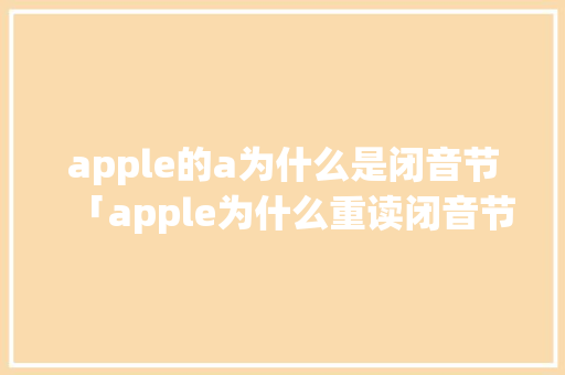 apple的a为什么是闭音节「apple为什么重读闭音节不显示」 apple的a为什么是闭音节「apple为什么重读闭音节不显示」 百度SEO