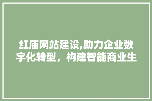 红庙网站建设,助力企业数字化转型，构建智能商业生态 神马SEO