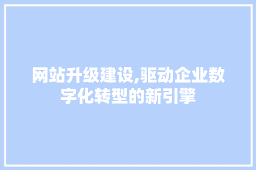 网站升级建设,驱动企业数字化转型的新引擎 搜狗SEO