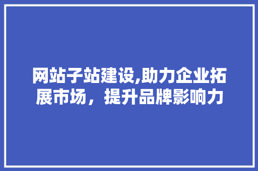 网站子站建设,助力企业拓展市场，提升品牌影响力 搜狗SEO