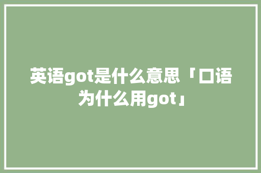 英语got是什么意思「口语为什么用got」 英语got是什么意思「口语为什么用got」 神马SEO