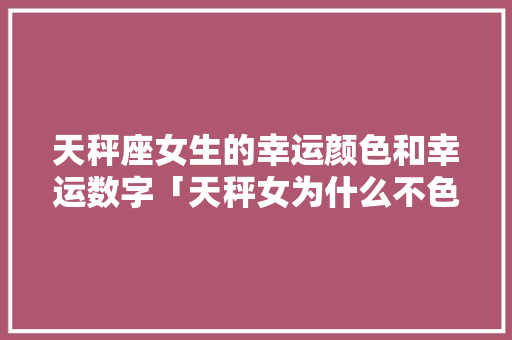 天秤座女生的幸运颜色和幸运数字「天秤女为什么不色情」 天秤座女生的幸运颜色和幸运数字「天秤女为什么不色情」 GoogleSEO