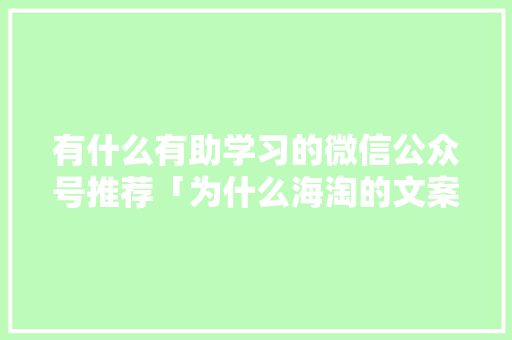 有什么有助学习的微信公众号推荐「为什么海淘的文案都一样呢」 有什么有助学习的微信公众号推荐「为什么海淘的文案都一样呢」 神马SEO