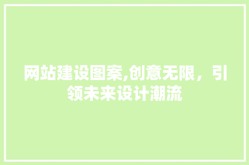 网站建设图案,创意无限，引领未来设计潮流 搜狗SEO