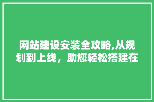 网站建设安装全攻略,从规划到上线，助您轻松搭建在线平台 搜狗SEO