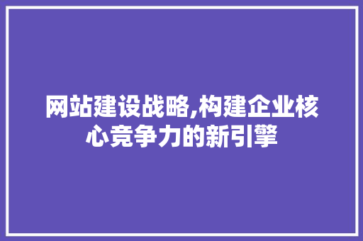 网站建设战略,构建企业核心竞争力的新引擎 搜狗SEO