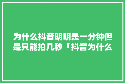 为什么抖音明明是一分钟但是只能拍几秒「抖音为什么只能看2秒视频」 为什么抖音明明是一分钟但是只能拍几秒「抖音为什么只能看2秒视频」 百度SEO