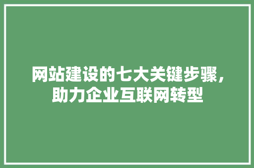 网站建设的七大关键步骤，助力企业互联网转型 神马SEO
