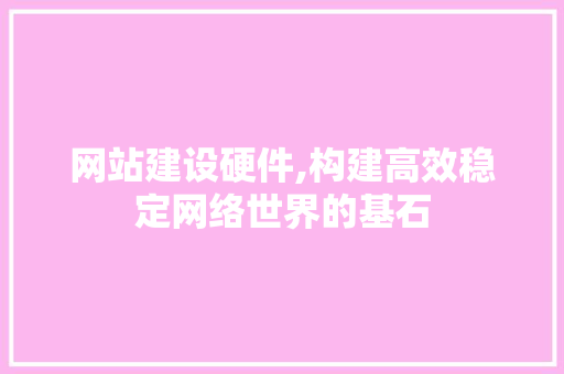 网站建设硬件,构建高效稳定网络世界的基石