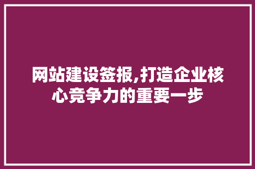 网站建设签报,打造企业核心竞争力的重要一步 神马SEO