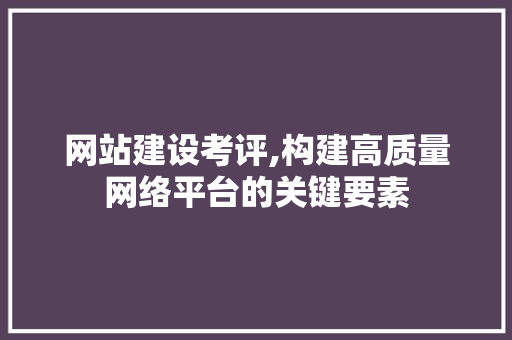 网站建设考评,构建高质量网络平台的关键要素