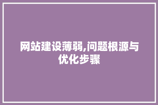 网站建设薄弱,问题根源与优化步骤 GoogleSEO