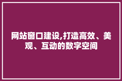 网站窗口建设,打造高效、美观、互动的数字空间 百度SEO
