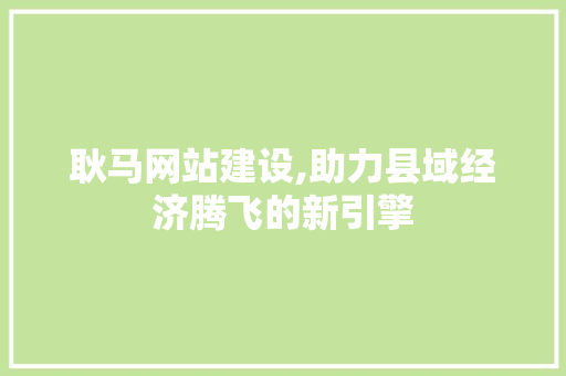 耿马网站建设,助力县域经济腾飞的新引擎 搜狗SEO