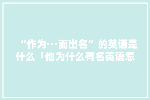 “作为···而出名”的英语是什么「他为什么有名英语怎么说」 “作为···而出名”的英语是什么「他为什么有名英语怎么说」 搜狗SEO