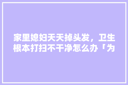 家里媳妇天天掉头发，卫生根本打扫不干净怎么办「为什么不用机器人枸杞呢」 家里媳妇天天掉头发，卫生根本打扫不干净怎么办「为什么不用机器人枸杞呢」 百度SEO