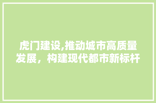 虎门建设,推动城市高质量发展，构建现代都市新标杆 神马SEO