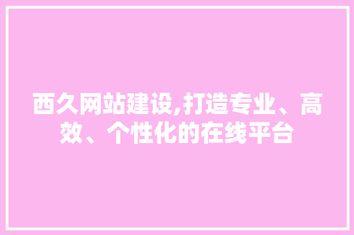 西久网站建设,打造专业、高效、个性化的在线平台 搜狗SEO