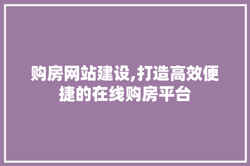 购房网站建设,打造高效便捷的在线购房平台 GoogleSEO