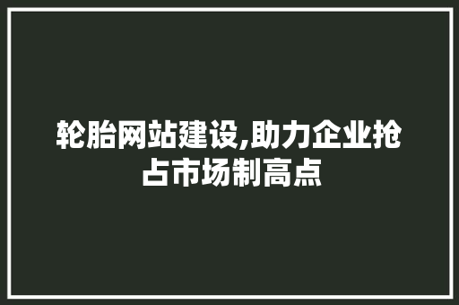 轮胎网站建设,助力企业抢占市场制高点 必应SEO