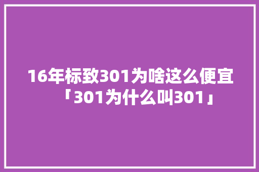 16年标致301为啥这么便宜「301为什么叫301」 16年标致301为啥这么便宜「301为什么叫301」 必应SEO
