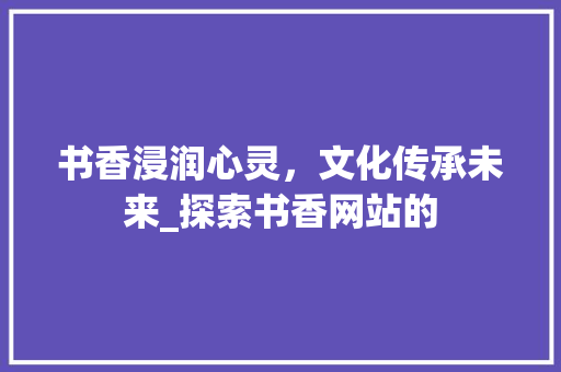 书香浸润心灵，文化传承未来_探索书香网站的 神马SEO