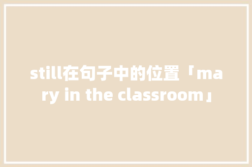 still在句子中的位置「mary in the classroom」 still在句子中的位置「mary in the classroom」 百度SEO