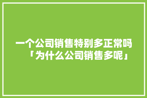 一个公司销售特别多正常吗「为什么公司销售多呢」 一个公司销售特别多正常吗「为什么公司销售多呢」 神马SEO
