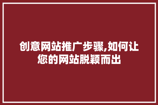 创意网站推广步骤,如何让您的网站脱颖而出 神马SEO