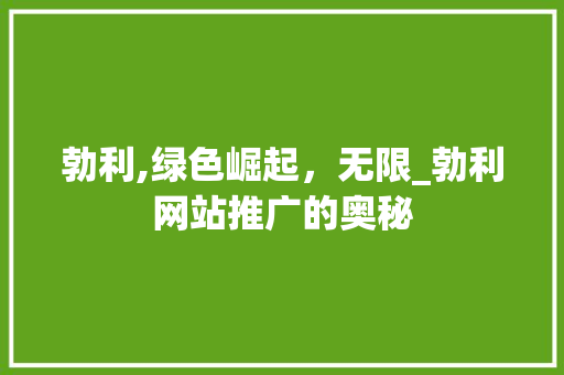 勃利,绿色崛起，无限_勃利网站推广的奥秘 必应SEO