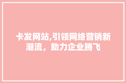 卡发网站,引领网络营销新潮流，助力企业腾飞 GoogleSEO