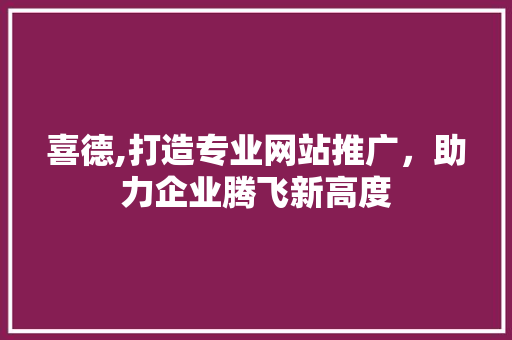 喜德,打造专业网站推广，助力企业腾飞新高度 神马SEO