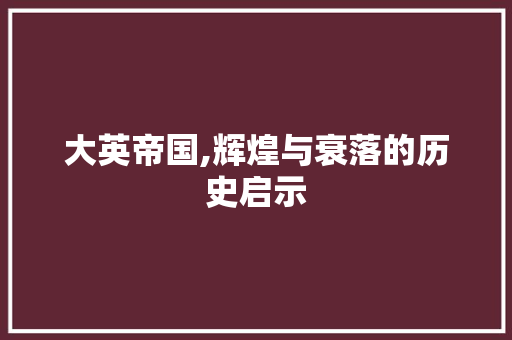 大英帝国,辉煌与衰落的历史启示 搜狗SEO