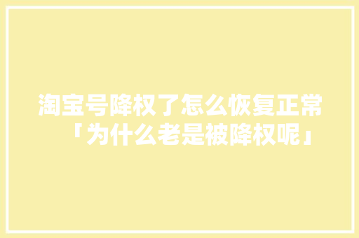 淘宝号降权了怎么恢复正常「为什么老是被降权呢」 淘宝号降权了怎么恢复正常「为什么老是被降权呢」 神马SEO