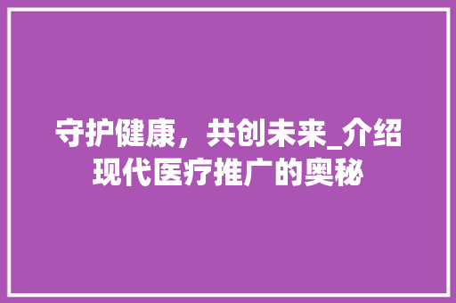 守护健康，共创未来_介绍现代医疗推广的奥秘 GoogleSEO
