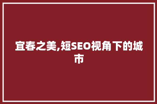 宜春之美,短SEO视角下的城市 百度SEO