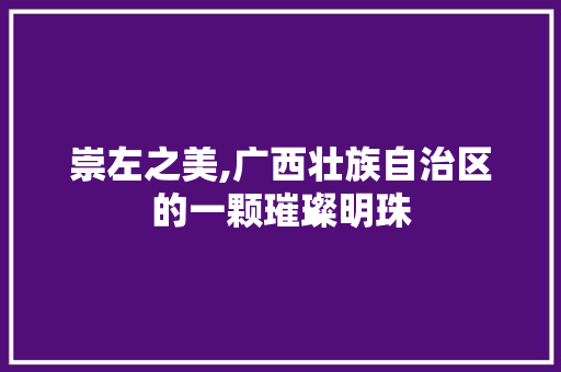 崇左之美,广西壮族自治区的一颗璀璨明珠 GoogleSEO