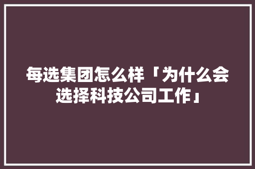 每选集团怎么样「为什么会选择科技公司工作」 每选集团怎么样「为什么会选择科技公司工作」 必应SEO
