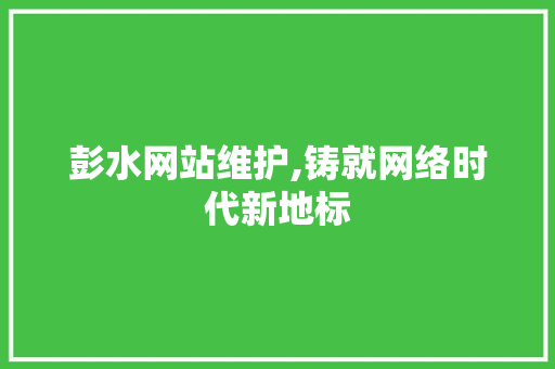 彭水网站维护,铸就网络时代新地标
