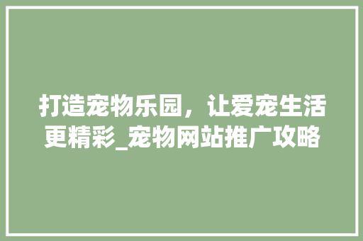 打造宠物乐园，让爱宠生活更精彩_宠物网站推广攻略 搜狗SEO