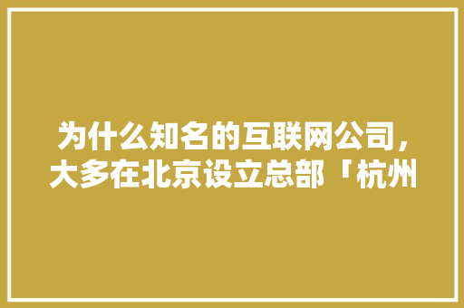 为什么知名的互联网公司，大多在北京设立总部「杭州互联网公司为什么那么多」 为什么知名的互联网公司，大多在北京设立总部「杭州互联网公司为什么那么多」 GoogleSEO