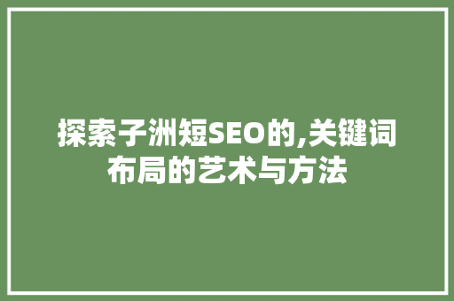 探索子洲短SEO的,关键词布局的艺术与方法 必应SEO