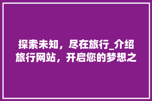 探索未知，尽在旅行_介绍旅行网站，开启您的梦想之旅 神马SEO