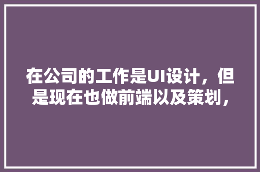 在公司的工作是UI设计，但是现在也做前端以及策划，老板说这是一种锻炼，你怎么看「ui为什么这么火爆」 在公司的工作是UI设计，但是现在也做前端以及策划，老板说这是一种锻炼，你怎么看「ui为什么这么火爆」 GoogleSEO
