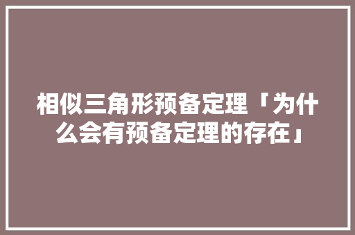 相似三角形预备定理「为什么会有预备定理的存在」 相似三角形预备定理「为什么会有预备定理的存在」 搜狗SEO